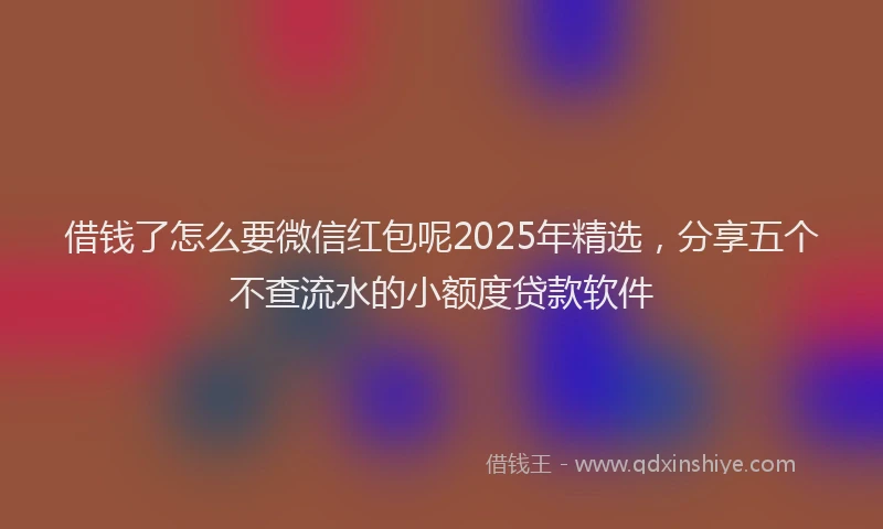 借钱了怎么要微信红包呢2025年精选,分享五个不查流水的小额度贷款软件