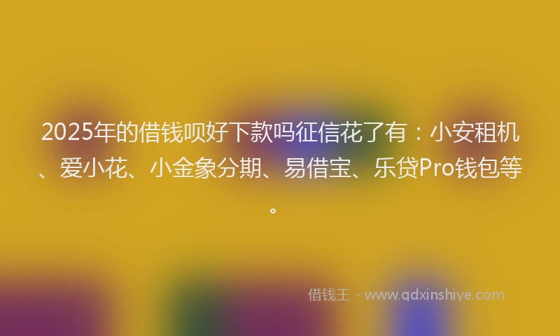 2025年的借钱呗好下款吗征信花了有：小安租机、爱小花、小金象分期、易借宝、乐贷Pro钱包等。