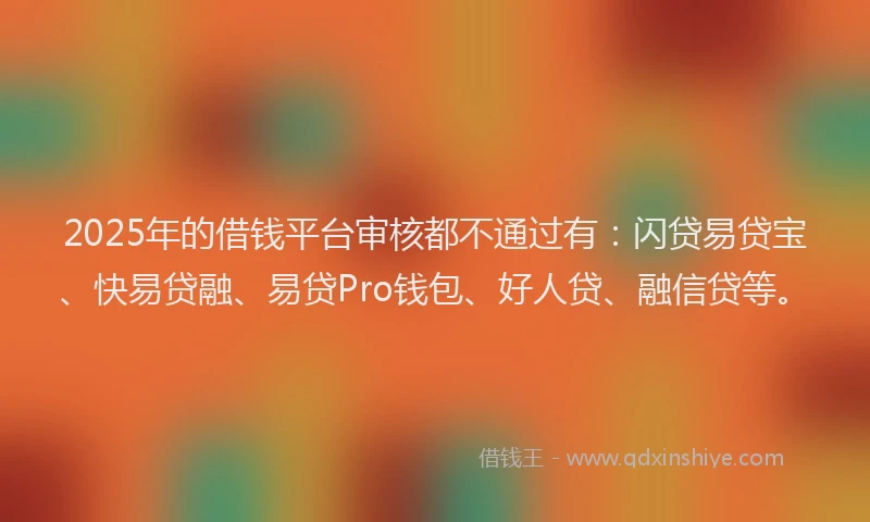 2025年的借钱平台审核都不通过有：闪贷易贷宝、快易贷融、易贷Pro钱包、好人贷、融信贷等。