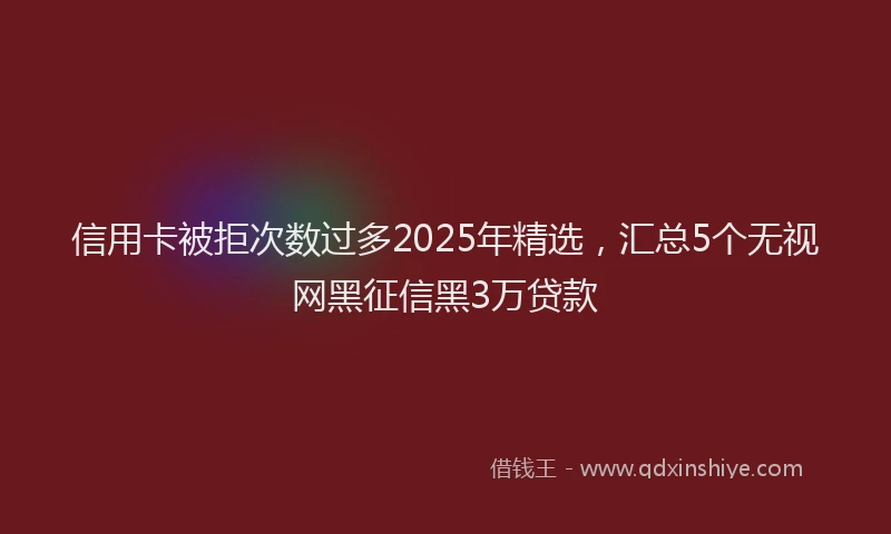 信用卡被拒次数过多2025年精选,汇总5个无视网黑征信黑3万贷款