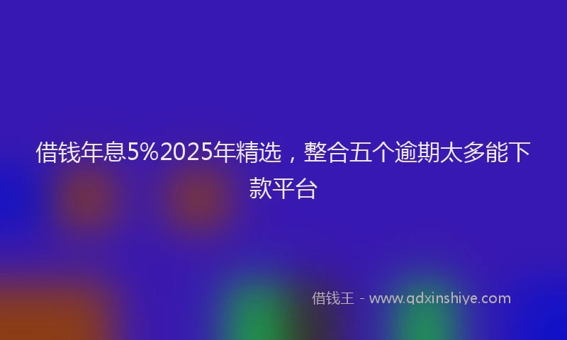借钱年息5%2025年精选，整合五个逾期太多能下款平台