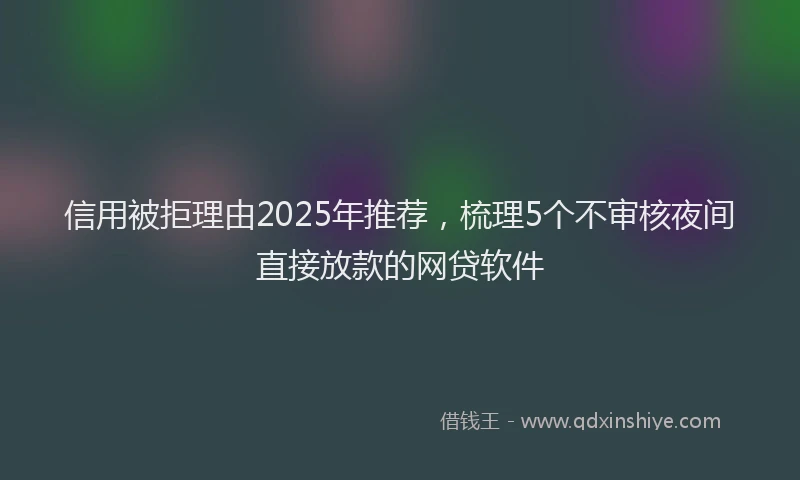 信用被拒理由2025年推荐，梳理5个不审核夜间直接放款的网贷软件