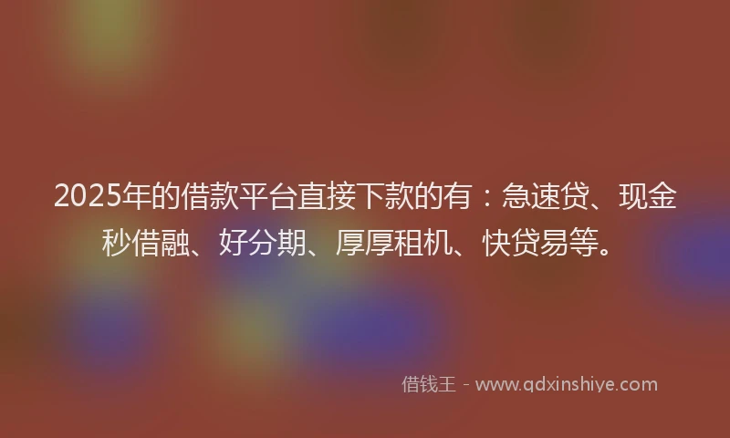 2025年的借款平台直接下款的有：急速贷、现金秒借融、好分期、厚厚租机、快贷易等。