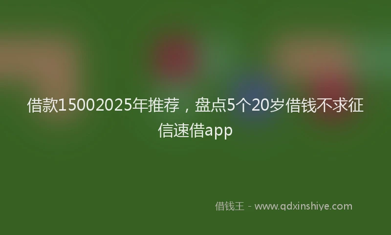 借款15002025年推荐，盘点5个20岁借钱不求征信速借app