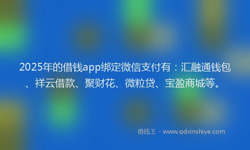 2025年的借钱app绑定微信支付有：汇融通钱包、祥云借款、聚财花、微粒贷、宝盈商城等。