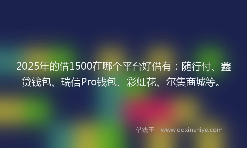 2025年的借1500在哪个平台好借有：随行付、鑫贷钱包、瑞信Pro钱包、彩虹花、尔集商城等。
