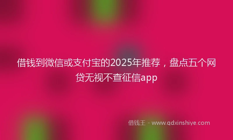 借钱到微信或支付宝的2025年推荐，盘点五个网贷无视不查征信app