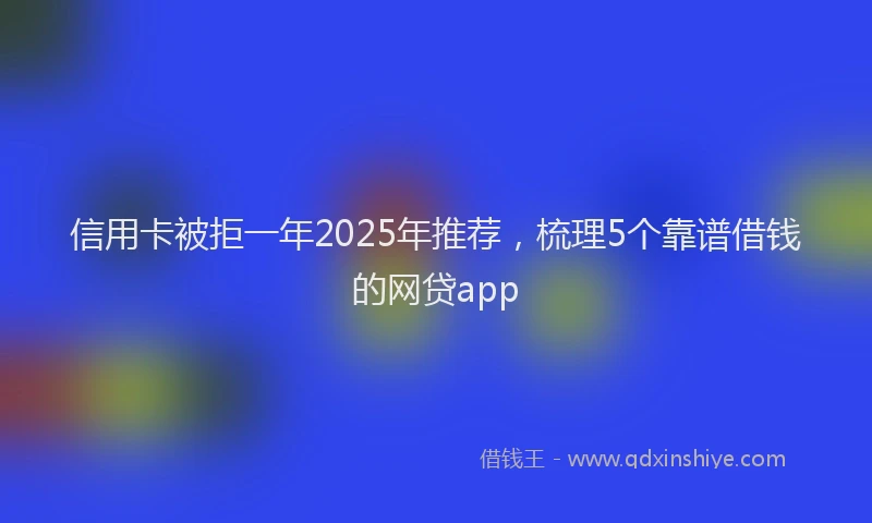 信用卡被拒一年2025年推荐，梳理5个靠谱借钱的网贷app