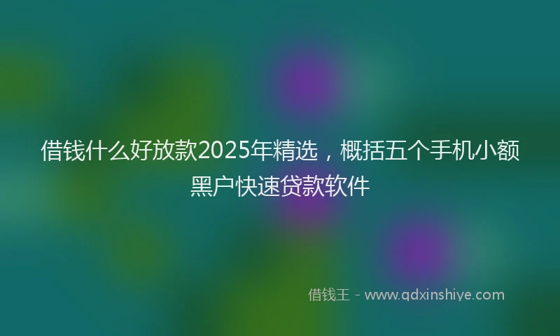 借钱什么好放款2025年精选，概括五个手机小额黑户快速贷款软件