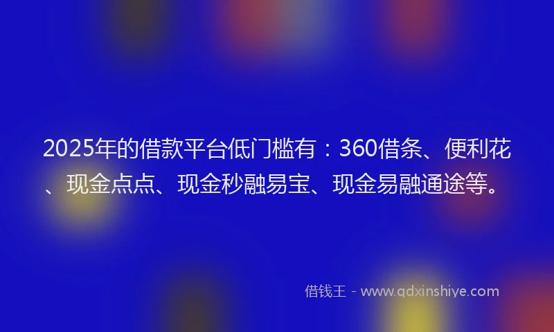 2025年的借款平台低门槛有：360借条、便利花、现金点点、现金秒融易宝、现金易融通途等。