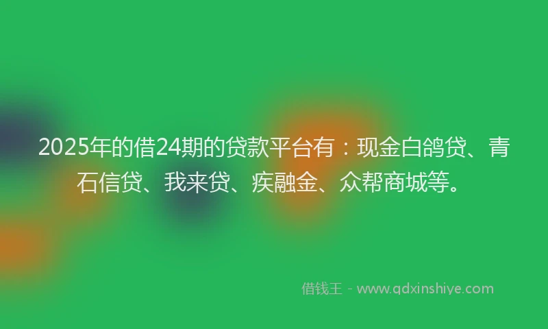 2025年的借24期的贷款平台有：现金白鸽贷、青石信贷、我来贷、疾融金、众帮商城等。