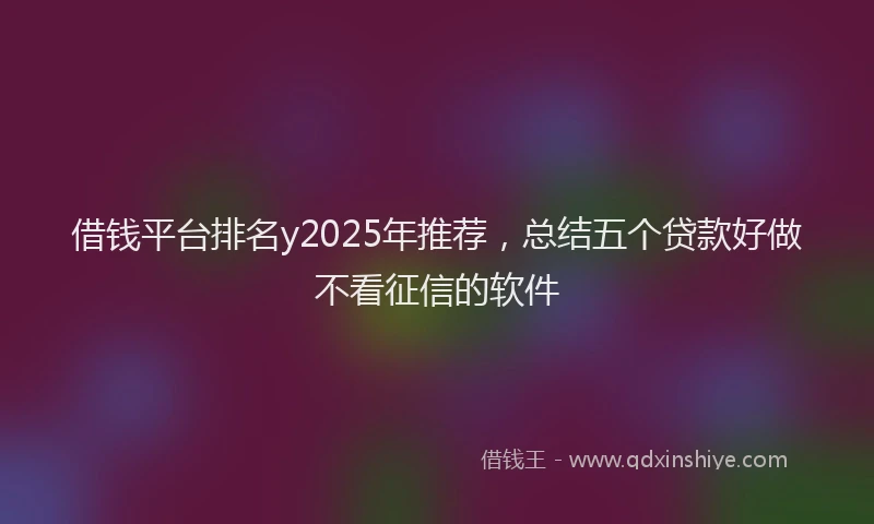 借钱平台排名y2025年推荐，总结五个贷款好做不看征信的软件