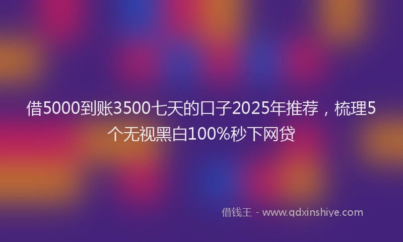 借5000到账3500七天的口子2025年推荐，梳理5个无视黑白100%秒下网贷