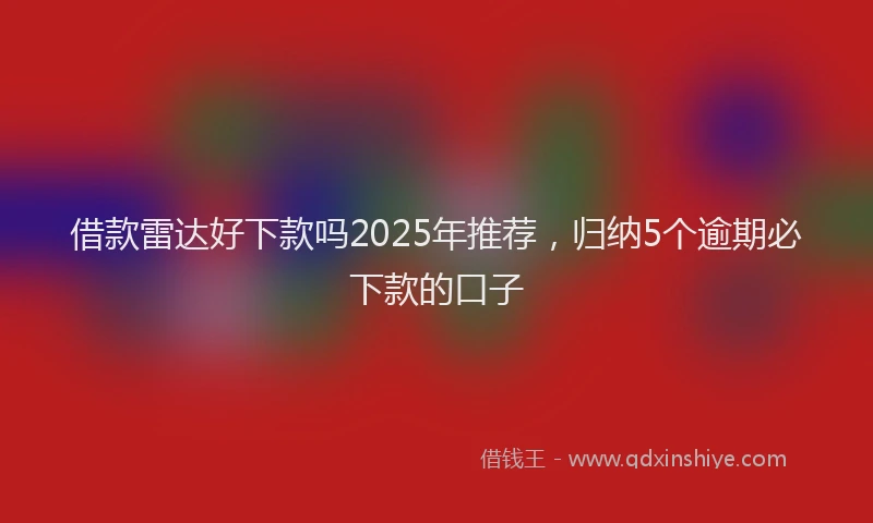 借款雷达好下款吗2025年推荐，归纳5个逾期必下款的口子