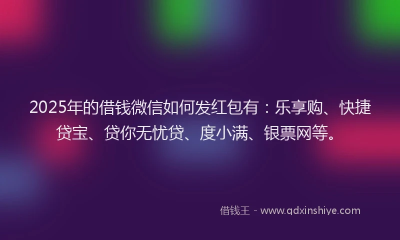 2025年的借钱微信如何发红包有：乐享购、快捷贷宝、贷你无忧贷、度小满、银票网等。