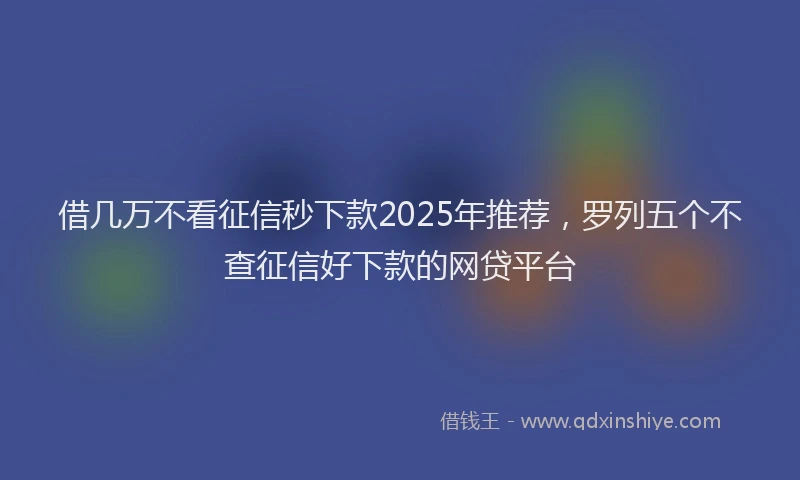 借几万不看征信秒下款2025年推荐，罗列五个不查征信好下款的网贷平台