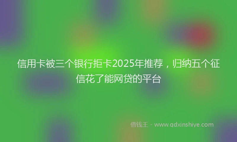 信用卡被三个银行拒卡2025年推荐，归纳五个征信花了能网贷的平台