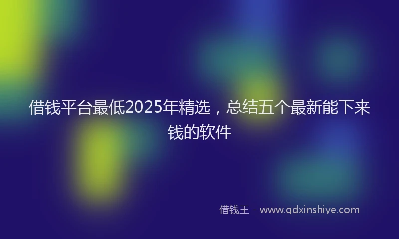借钱平台最低2025年精选，总结五个最新能下来钱的软件