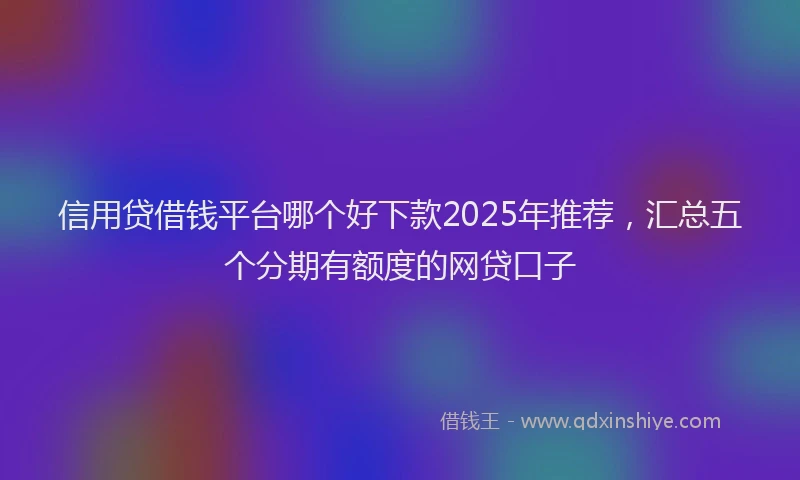 信用贷借钱平台哪个好下款2025年推荐，汇总五个分期有额度的网贷口子