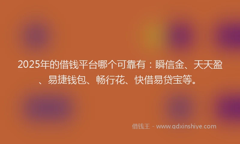 2025年的借钱平台哪个可靠有：瞬信金、天天盈、易捷钱包、畅行花、快借易贷宝等。