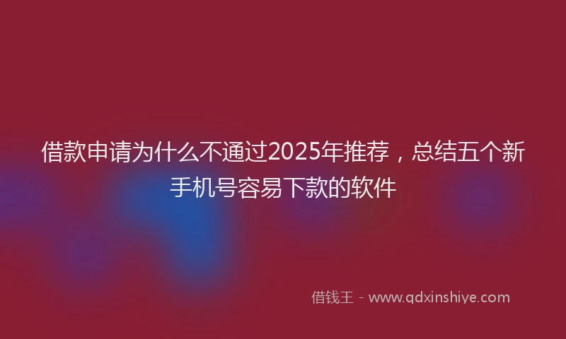 借款申请为什么不通过2025年推荐，总结五个新手机号容易下款的软件