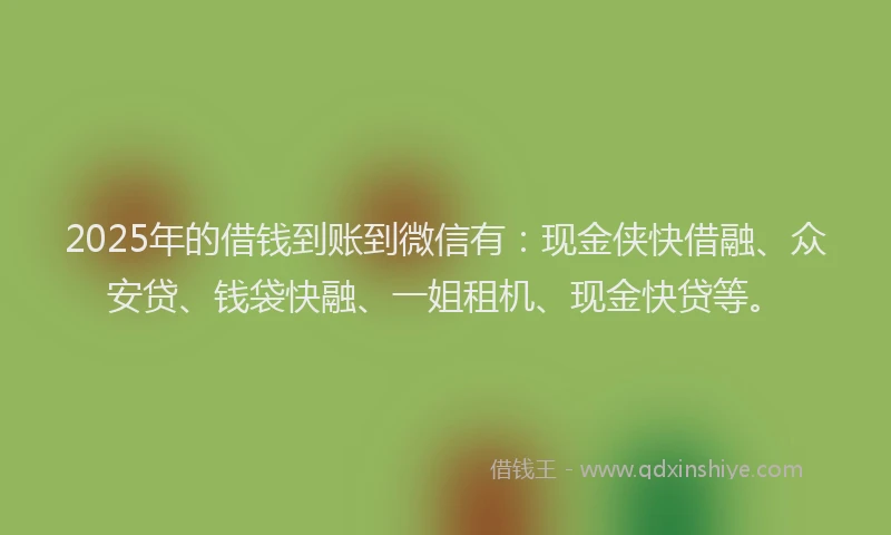 2025年的借钱到账到微信有：现金侠快借融、众安贷、钱袋快融、一姐租机、现金快贷等。