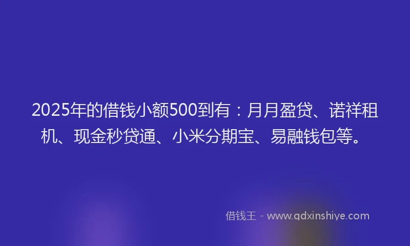 2025年的借钱小额500到有：月月盈贷、诺祥租机、现金秒贷通、小米分期宝、易融钱包等。