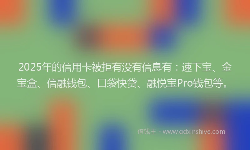 2025年的信用卡被拒有没有信息有：速下宝、金宝盒、信融钱包、口袋快贷、融悦宝Pro钱包等。