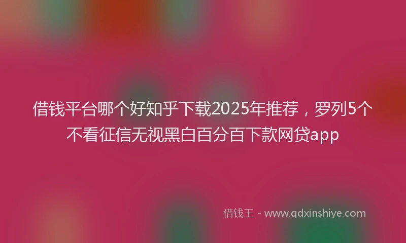 借钱平台哪个好知乎下载2025年推荐，罗列5个不看征信无视黑白百分百下款网贷app