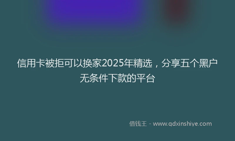 信用卡被拒可以换家2025年精选,分享五个黑户无条件下款的平台