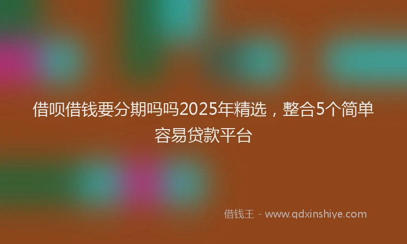 借呗借钱要分期吗吗2025年精选，整合5个简单容易贷款平台