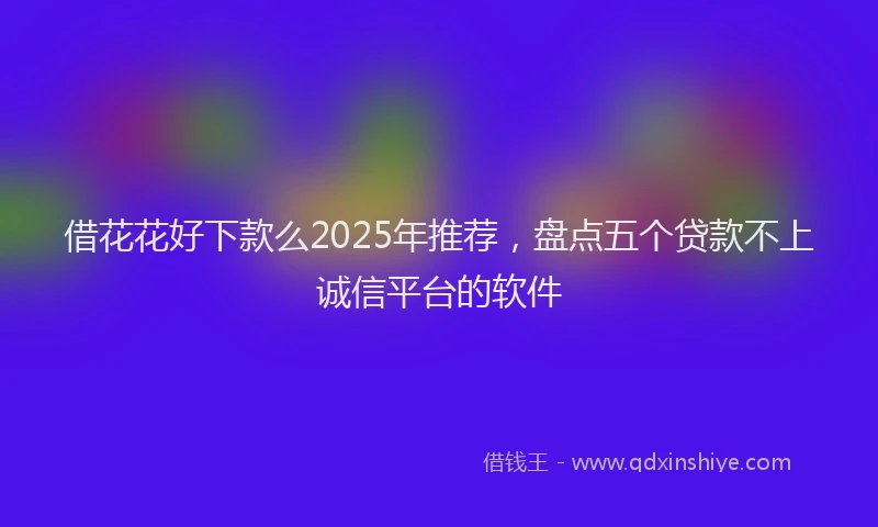 借花花好下款么2025年推荐，盘点五个贷款不上诚信平台的软件