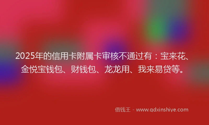 2025年的信用卡附属卡审核不通过有：宝来花、金悦宝钱包、财钱包、龙龙用、我来易贷等。