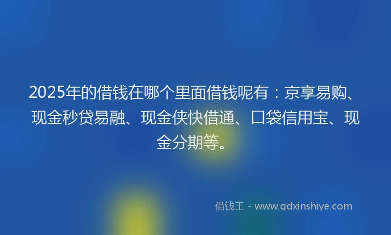 2025年的借钱在哪个里面借钱呢有：京享易购、现金秒贷易融、现金侠快借通、口袋信用宝、现金分期等。