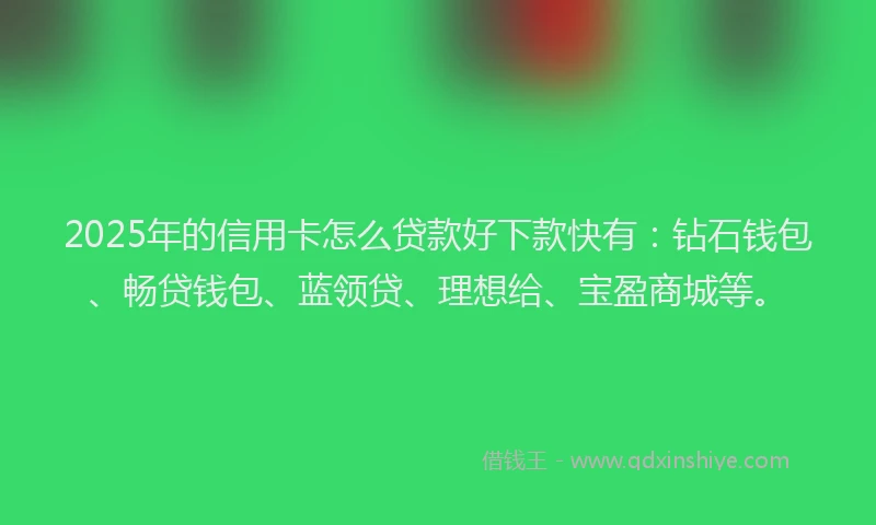 2025年的信用卡怎么贷款好下款快有：钻石钱包、畅贷钱包、蓝领贷、理想给、宝盈商城等。