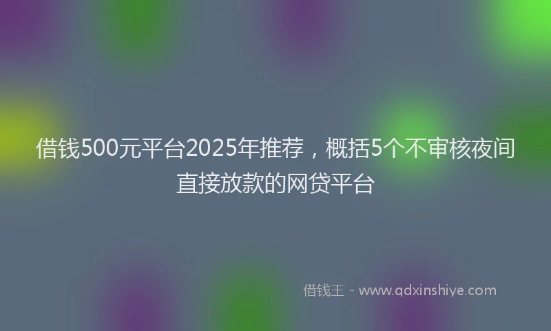 借钱500元平台2025年推荐，概括5个不审核夜间直接放款的网贷平台