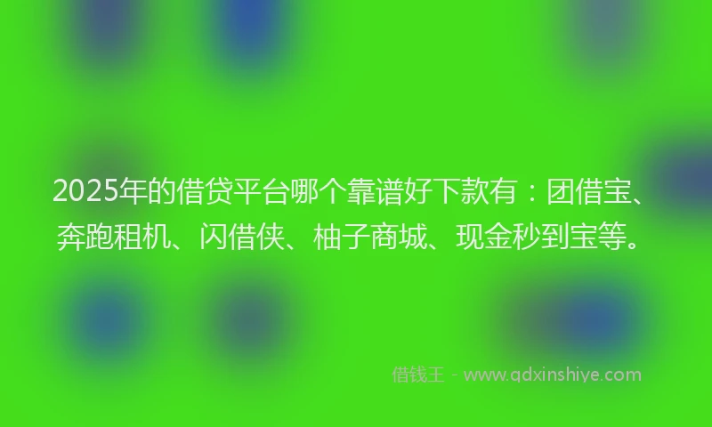 2025年的借贷平台哪个靠谱好下款有:团借宝、奔跑租机、闪借侠、柚子商城、现金秒到宝等。