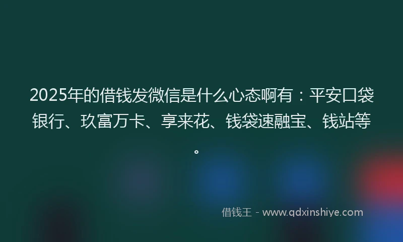 2025年的借钱发微信是什么心态啊有:平安口袋银行、玖富万卡、享来花、钱袋速融宝、钱站等。
