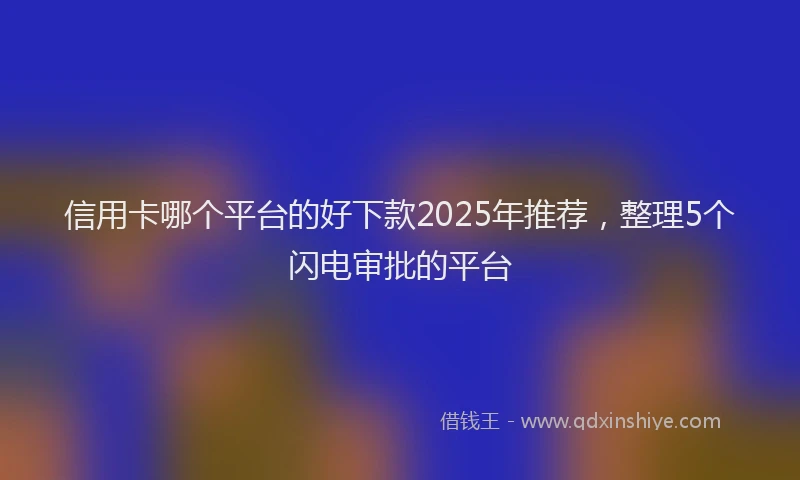信用卡哪个平台的好下款2025年推荐，整理5个闪电审批的平台