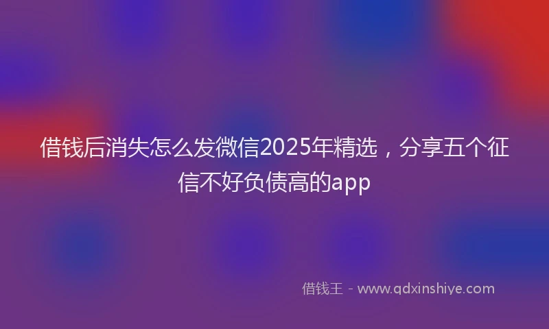 借钱后消失怎么发微信2025年精选，分享五个征信不好负债高的app