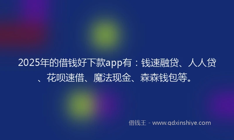 2025年的借钱好下款app有：钱速融贷、人人贷、花呗速借、魔法现金、森森钱包等。