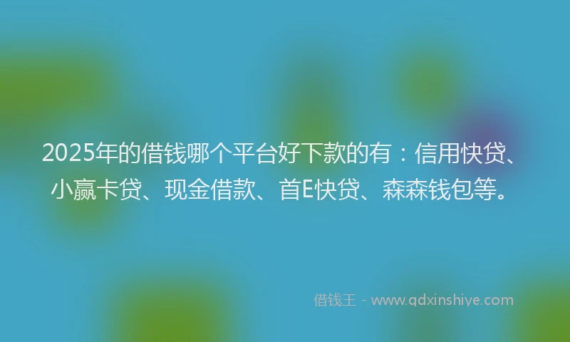 2025年的借钱哪个平台好下款的有：信用快贷、小赢卡贷、现金借款、首E快贷、森森钱包等。