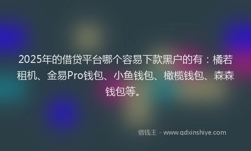 2025年的借贷平台哪个容易下款黑户的有:橘若租机、金易Pro钱包、小鱼钱包、橄榄钱包、森森钱包等。