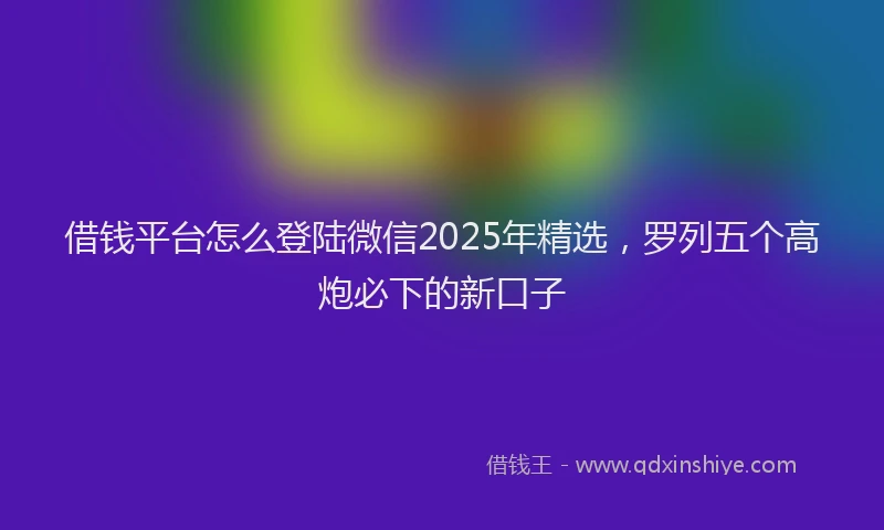 借钱平台怎么登陆微信2025年精选，罗列五个高炮必下的新口子