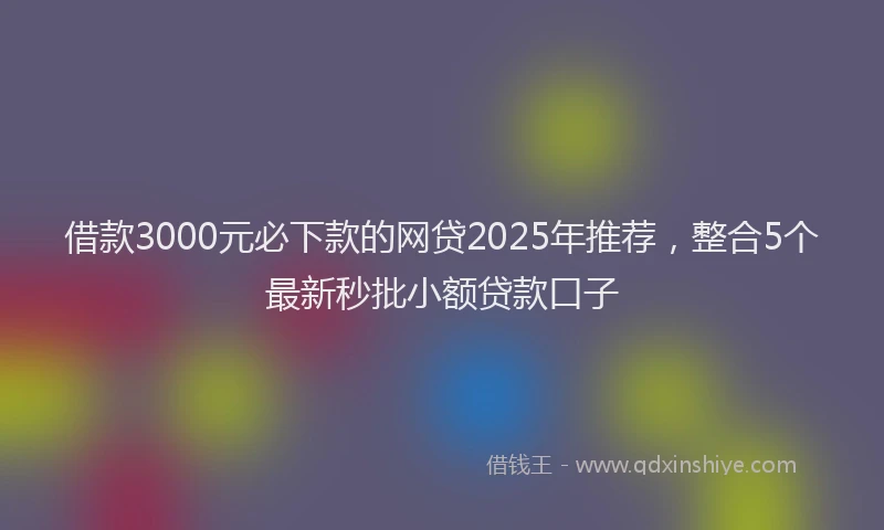 借款3000元必下款的网贷2025年推荐，整合5个最新秒批小额贷款口子