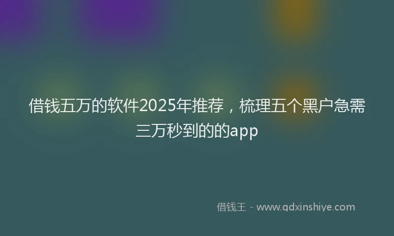借钱五万的软件2025年推荐，梳理五个黑户急需三万秒到的的app