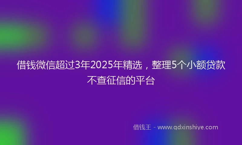 借钱微信超过3年2025年精选，整理5个小额贷款不查征信的平台