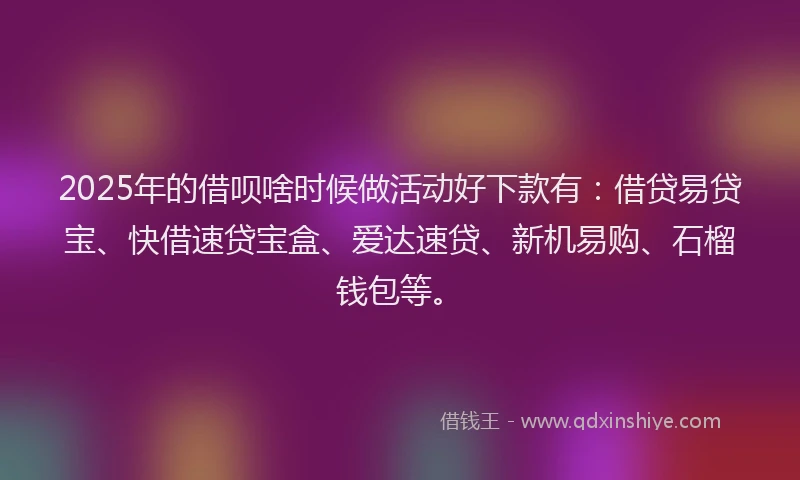 2025年的借呗啥时候做活动好下款有：借贷易贷宝、快借速贷宝盒、爱达速贷、新机易购、石榴钱包等。