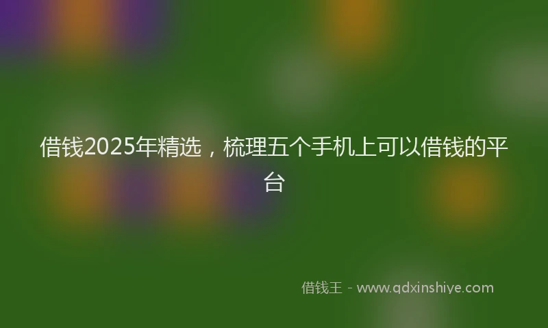 借钱2025年精选，梳理五个手机上可以借钱的平台