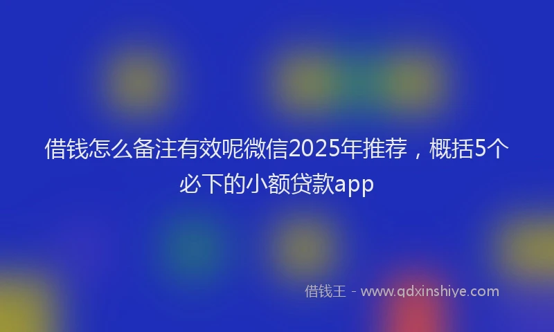 借钱怎么备注有效呢微信2025年推荐，概括5个必下的小额贷款app